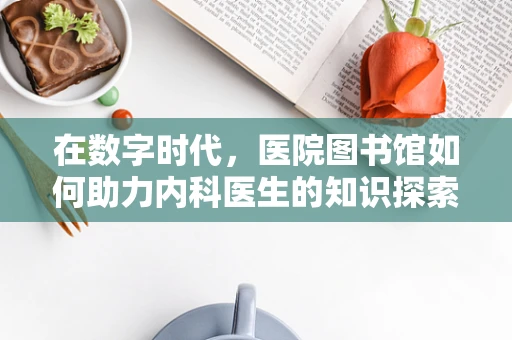 在数字时代，医院图书馆如何助力内科医生的知识探索？