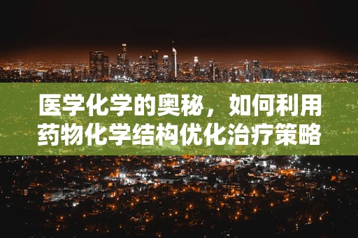 医学化学的奥秘，如何利用药物化学结构优化治疗策略？