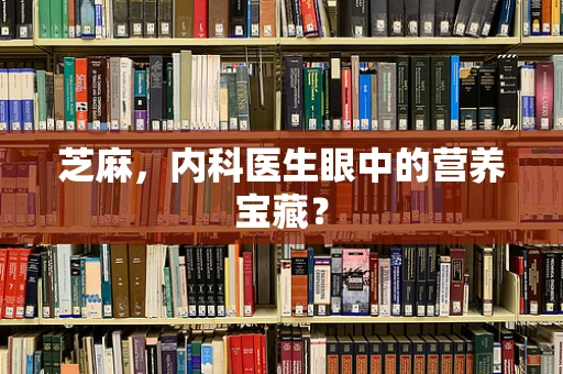 芝麻，内科医生眼中的营养宝藏？