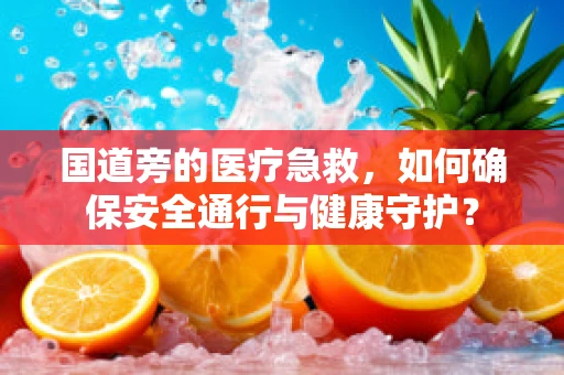 国道旁的医疗急救，如何确保安全通行与健康守护？