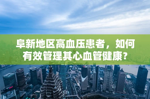 阜新地区高血压患者，如何有效管理其心血管健康？