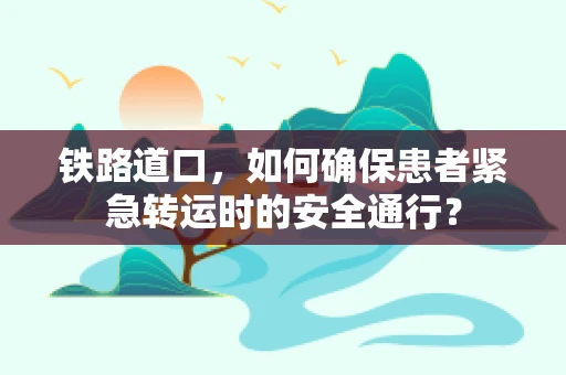 铁路道口，如何确保患者紧急转运时的安全通行？