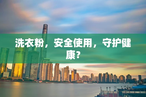 洗衣粉，安全使用，守护健康？