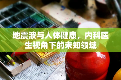 地震波与人体健康，内科医生视角下的未知领域