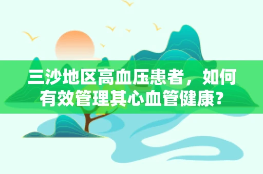 三沙地区高血压患者，如何有效管理其心血管健康？