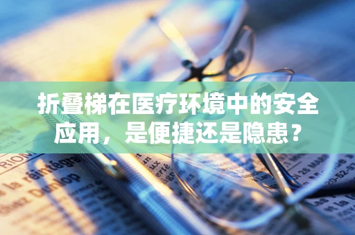 折叠梯在医疗环境中的安全应用，是便捷还是隐患？