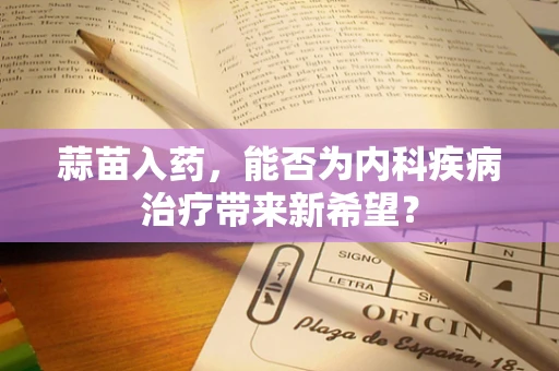 蒜苗入药，能否为内科疾病治疗带来新希望？