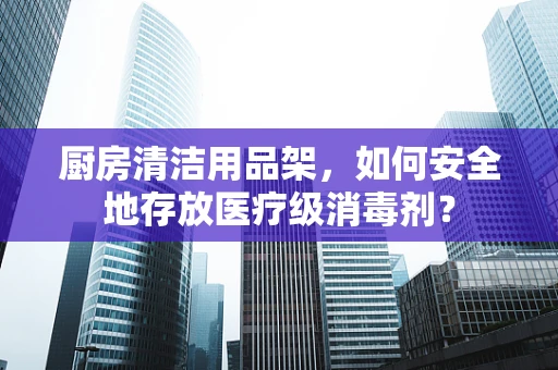 厨房清洁用品架，如何安全地存放医疗级消毒剂？