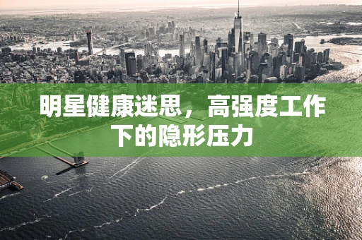 明星健康迷思，高强度工作下的隐形压力