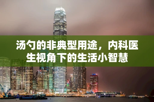 汤勺的非典型用途，内科医生视角下的生活小智慧