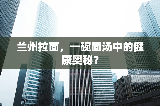 兰州拉面，一碗面汤中的健康奥秘？