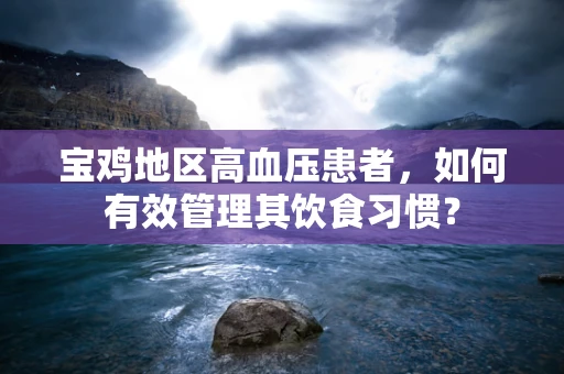 宝鸡地区高血压患者，如何有效管理其饮食习惯？