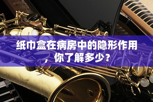 纸巾盒在病房中的隐形作用，你了解多少？