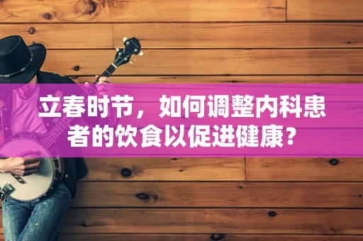 立春时节，如何调整内科患者的饮食以促进健康？