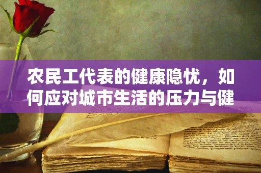 农民工代表的健康隐忧，如何应对城市生活的压力与健康挑战？