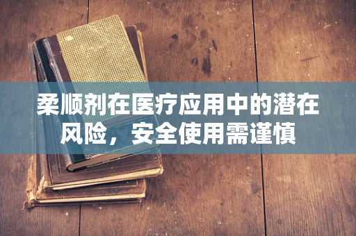 柔顺剂在医疗应用中的潜在风险，安全使用需谨慎