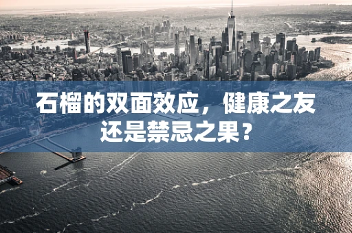石榴的双面效应，健康之友还是禁忌之果？
