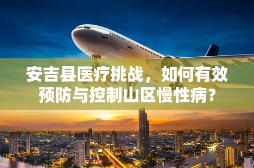 安吉县医疗挑战，如何有效预防与控制山区慢性病？
