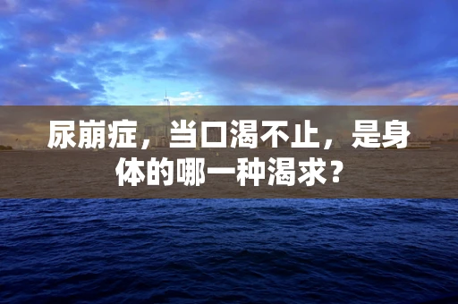尿崩症，当口渴不止，是身体的哪一种渴求？