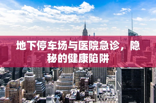 地下停车场与医院急诊，隐秘的健康陷阱