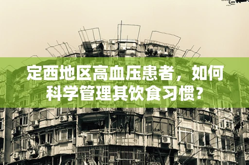 定西地区高血压患者，如何科学管理其饮食习惯？