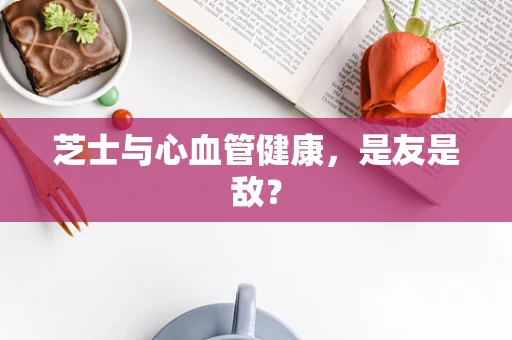 芝士与心血管健康，是友是敌？