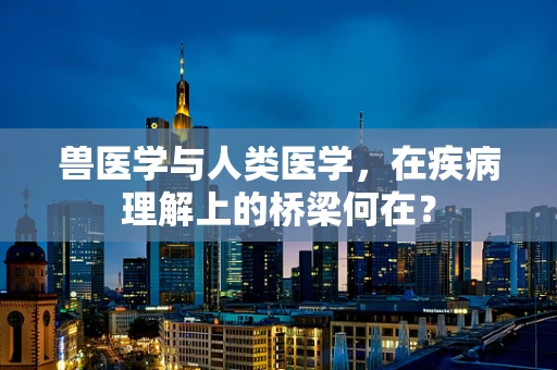 兽医学与人类医学，在疾病理解上的桥梁何在？