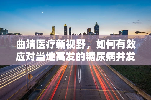 曲靖医疗新视野，如何有效应对当地高发的糖尿病并发症？