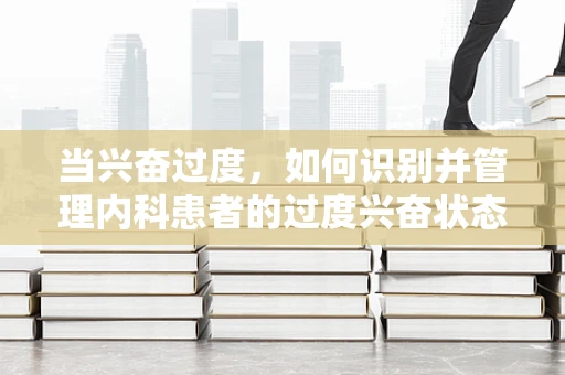 当兴奋过度，如何识别并管理内科患者的过度兴奋状态？
