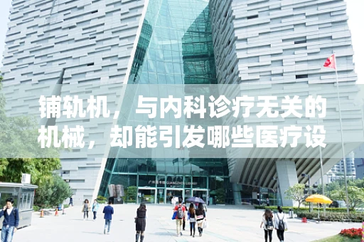 铺轨机，与内科诊疗无关的机械，却能引发哪些医疗设备管理启示？