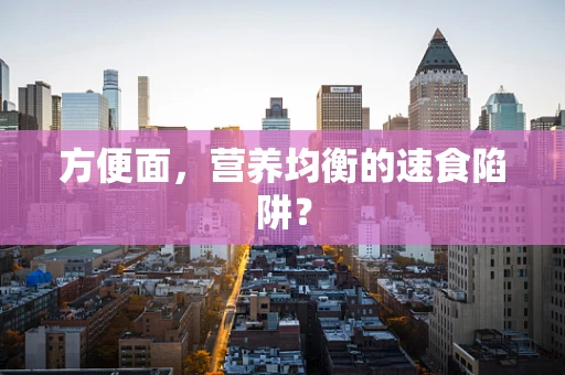 方便面，营养均衡的速食陷阱？
