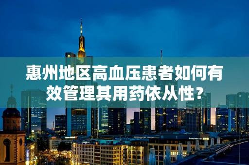 惠州地区高血压患者如何有效管理其用药依从性？