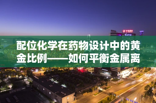 配位化学在药物设计中的黄金比例——如何平衡金属离子与配体的亲和力？