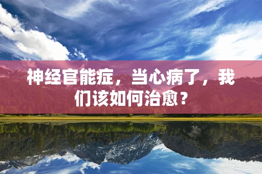 神经官能症，当心病了，我们该如何治愈？