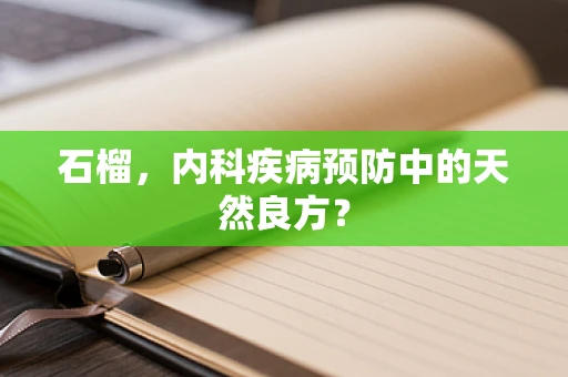 石榴，内科疾病预防中的天然良方？