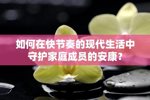 如何在快节奏的现代生活中守护家庭成员的安康？