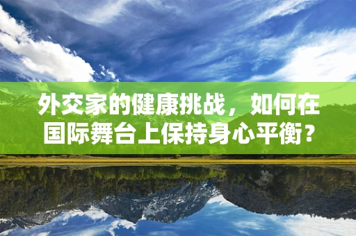 外交家的健康挑战，如何在国际舞台上保持身心平衡？