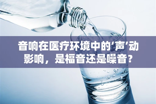 音响在医疗环境中的‘声’动影响，是福音还是噪音？