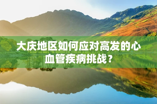 大庆地区如何应对高发的心血管疾病挑战？