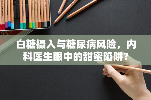 白糖摄入与糖尿病风险，内科医生眼中的甜蜜陷阱？
