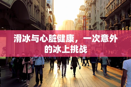 滑冰与心脏健康，一次意外的冰上挑战