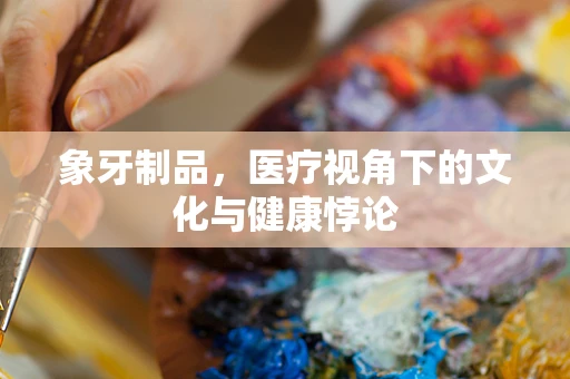 象牙制品，医疗视角下的文化与健康悖论