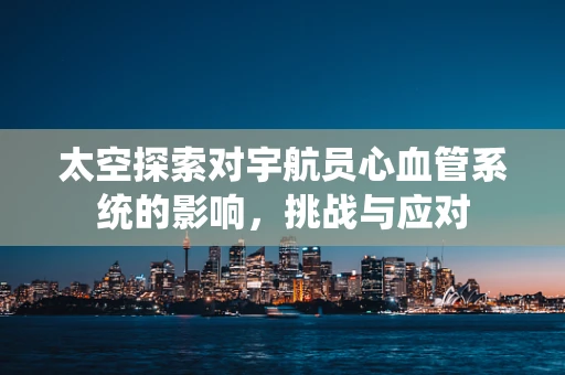 太空探索对宇航员心血管系统的影响，挑战与应对
