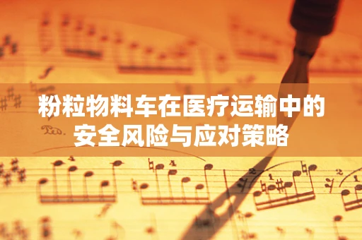 粉粒物料车在医疗运输中的安全风险与应对策略