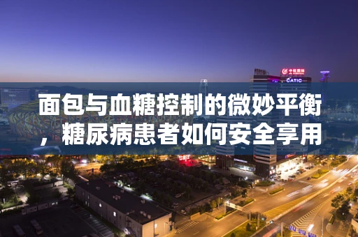 面包与血糖控制的微妙平衡，糖尿病患者如何安全享用？