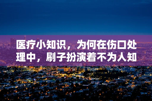 医疗小知识，为何在伤口处理中，刷子扮演着不为人知的角色？