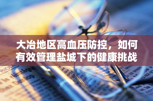 大冶地区高血压防控，如何有效管理盐城下的健康挑战？