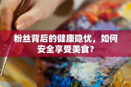 粉丝背后的健康隐忧，如何安全享受美食？