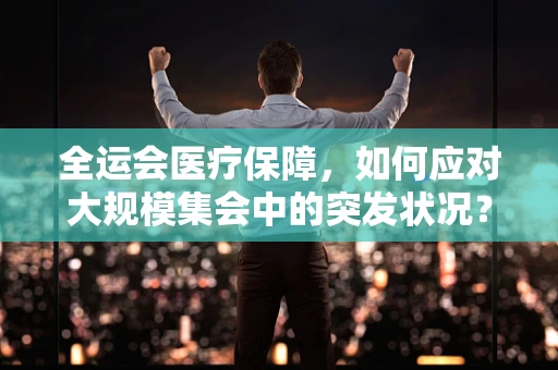 全运会医疗保障，如何应对大规模集会中的突发状况？