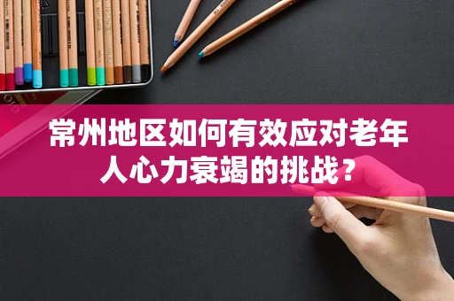 常州地区如何有效应对老年人心力衰竭的挑战？